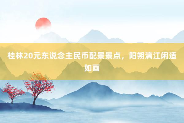 桂林20元东说念主民币配景景点，阳朔漓江闲适如画