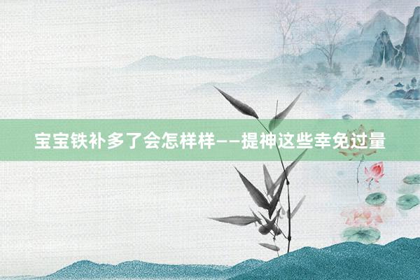 宝宝铁补多了会怎样样——提神这些幸免过量
