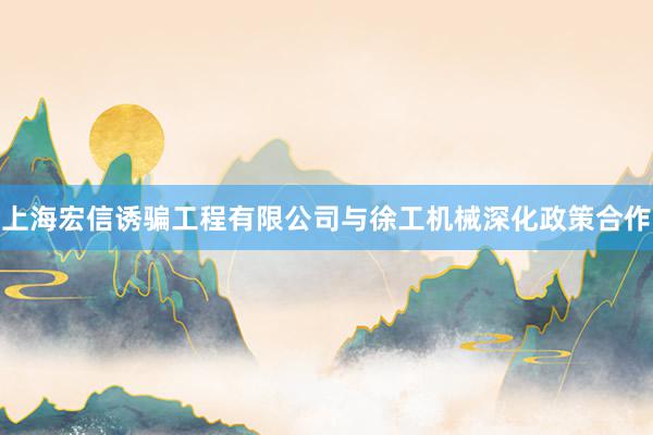 上海宏信诱骗工程有限公司与徐工机械深化政策合作