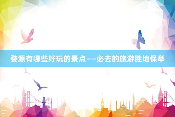 婺源有哪些好玩的景点——必去的旅游胜地保举