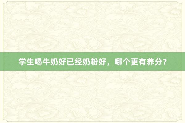 学生喝牛奶好已经奶粉好，哪个更有养分？