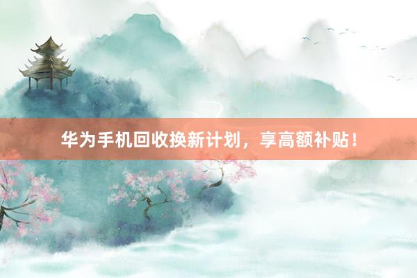 华为手机回收换新计划，享高额补贴！
