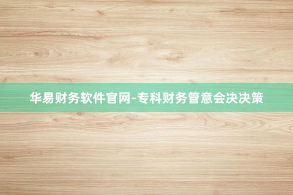 华易财务软件官网-专科财务管意会决决策