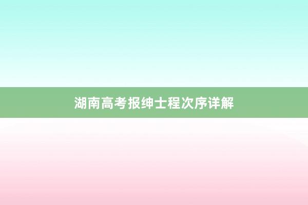 湖南高考报绅士程次序详解