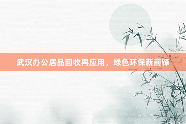 武汉办公居品回收再应用，绿色环保新前锋