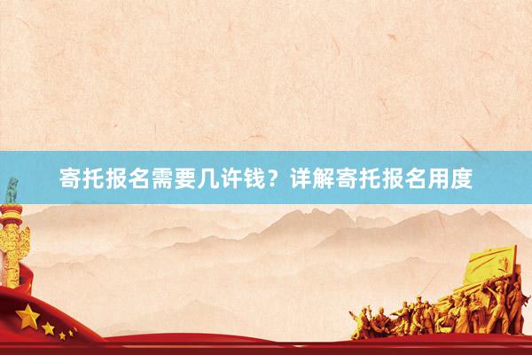 寄托报名需要几许钱？详解寄托报名用度