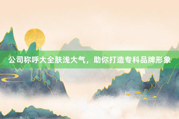 公司称呼大全肤浅大气，助你打造专科品牌形象
