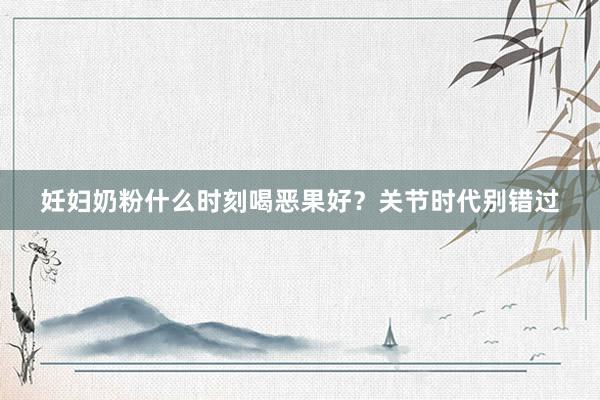 妊妇奶粉什么时刻喝恶果好？关节时代别错过