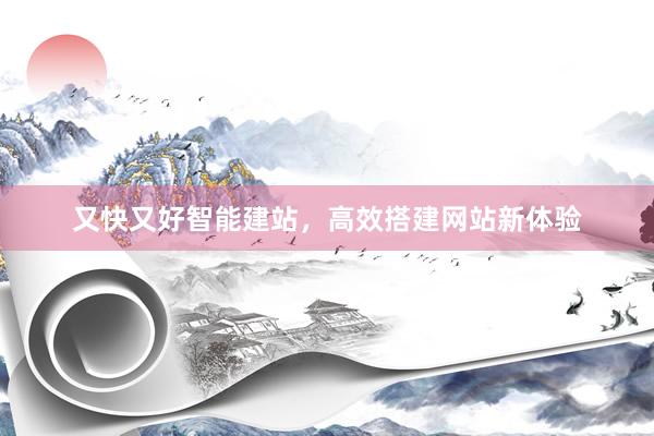 又快又好智能建站，高效搭建网站新体验