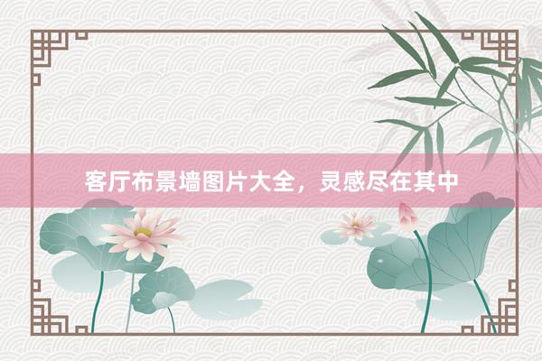 客厅布景墙图片大全，灵感尽在其中