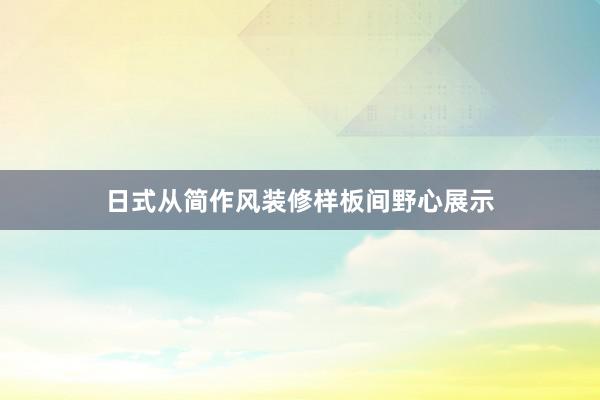 日式从简作风装修样板间野心展示