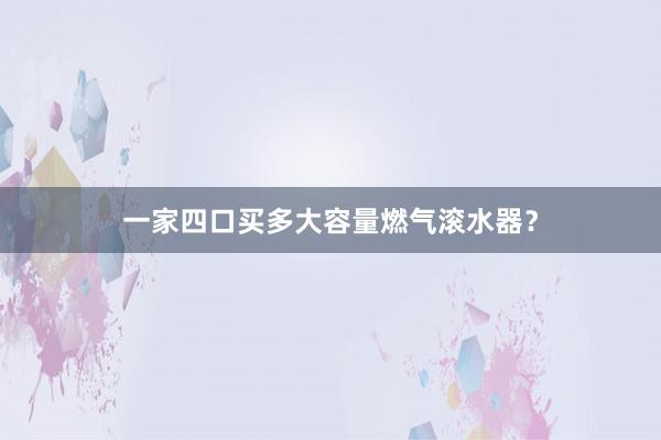一家四口买多大容量燃气滚水器？
