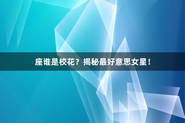 座谁是校花？揭秘最好意思女星！
