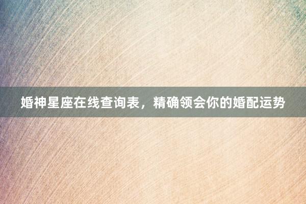 婚神星座在线查询表，精确领会你的婚配运势