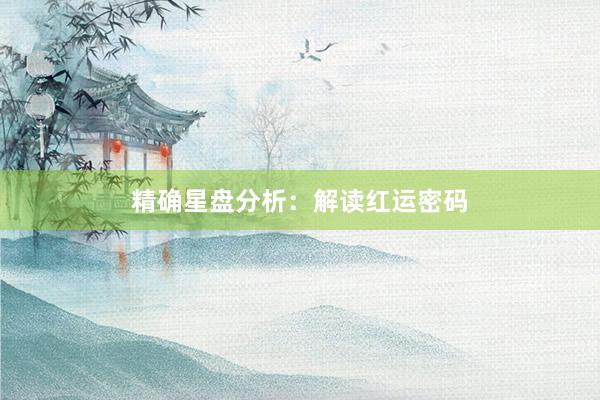 精确星盘分析：解读红运密码