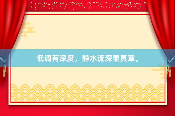 低调有深度，静水流深显真章。